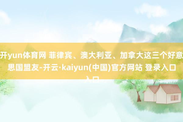开yun体育网 菲律宾、澳大利亚、加拿大这三个好意思国盟友-开云·kaiyun(中国)官方网站 登录入口