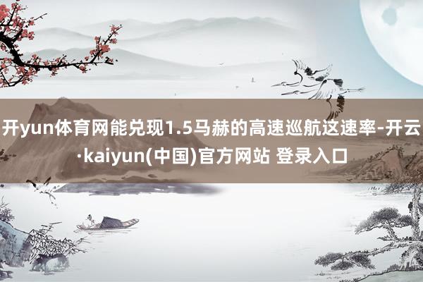 开yun体育网能兑现1.5马赫的高速巡航这速率-开云·kaiyun(中国)官方网站 登录入口