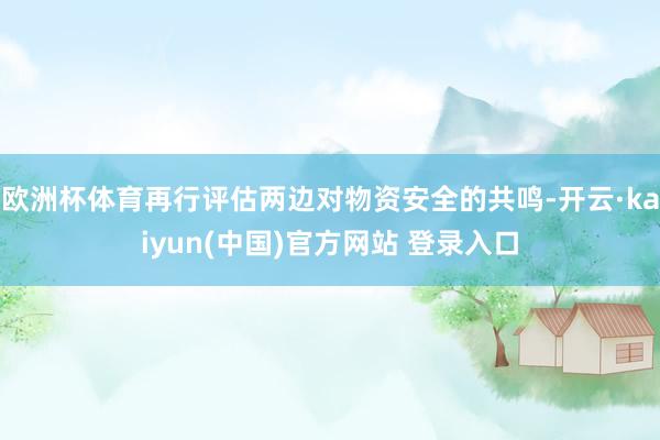 欧洲杯体育再行评估两边对物资安全的共鸣-开云·kaiyun(中国)官方网站 登录入口