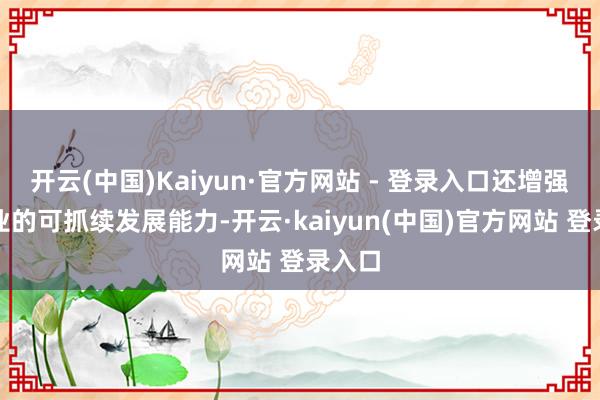 开云(中国)Kaiyun·官方网站 - 登录入口还增强了企业的可抓续发展能力-开云·kaiyun(中国)官方网站 登录入口