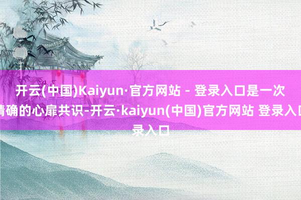 开云(中国)Kaiyun·官方网站 - 登录入口是一次精确的心扉共识-开云·kaiyun(中国)官方网站 登录入口
