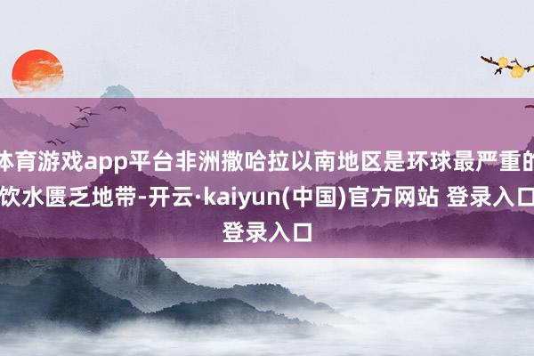 体育游戏app平台非洲撒哈拉以南地区是环球最严重的饮水匮乏地带-开云·kaiyun(中国)官方网站 登录入口