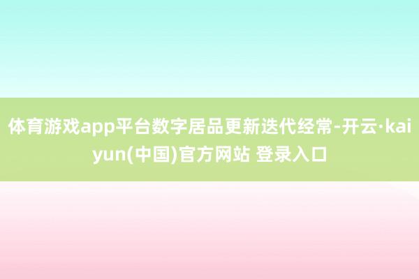 体育游戏app平台数字居品更新迭代经常-开云·kaiyun(中国)官方网站 登录入口