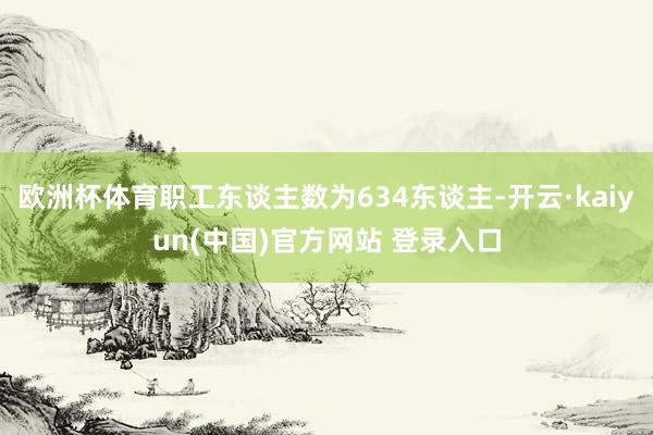 欧洲杯体育职工东谈主数为634东谈主-开云·kaiyun(中国)官方网站 登录入口
