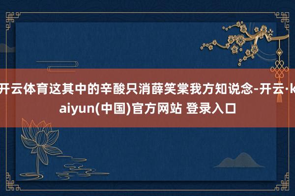 开云体育这其中的辛酸只消薛笑棠我方知说念-开云·kaiyun(中国)官方网站 登录入口