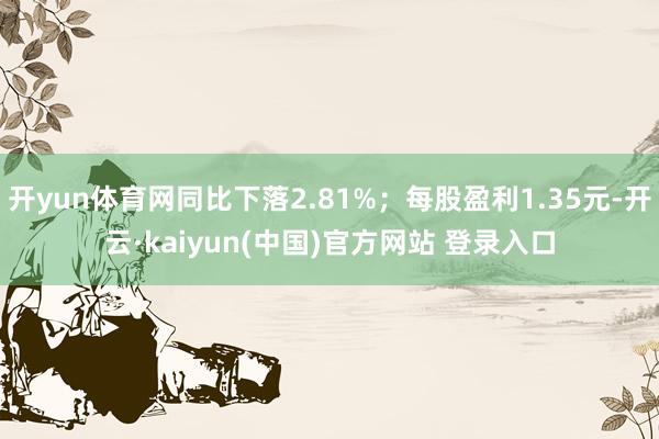 开yun体育网同比下落2.81%；每股盈利1.35元-开云·kaiyun(中国)官方网站 登录入口