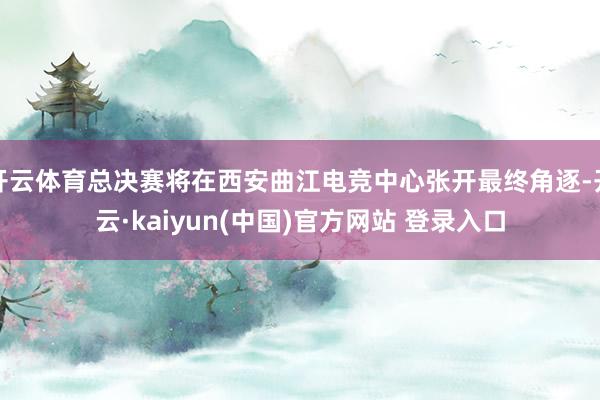开云体育总决赛将在西安曲江电竞中心张开最终角逐-开云·kaiyun(中国)官方网站 登录入口