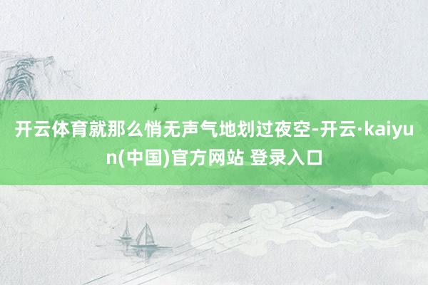 开云体育就那么悄无声气地划过夜空-开云·kaiyun(中国)官方网站 登录入口