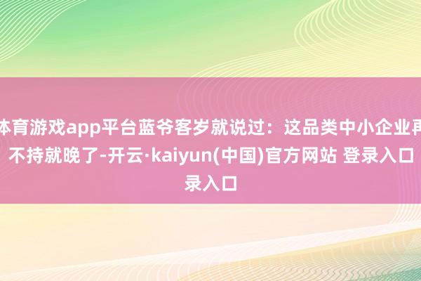 体育游戏app平台蓝爷客岁就说过:这品类中小企业再不持就晚了-开云·kaiyun(中国)官方网站 登录入口