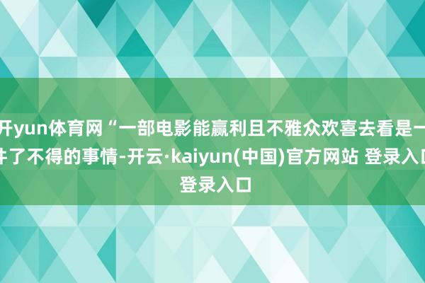 开yun体育网“一部电影能赢利且不雅众欢喜去看是一件了不得的事情-开云·kaiyun(中国)官方网站 登录入口