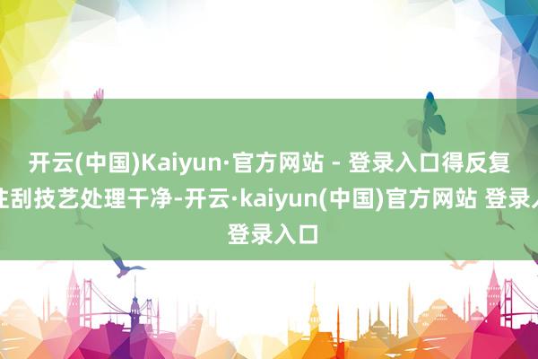 开云(中国)Kaiyun·官方网站 - 登录入口得反复来往刮技艺处理干净-开云·kaiyun(中国)官方网站 登录入口