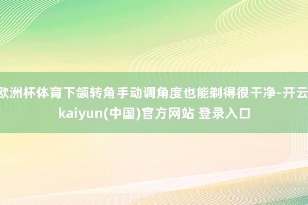 欧洲杯体育下颌转角手动调角度也能剃得很干净-开云·kaiyun(中国)官方网站 登录入口