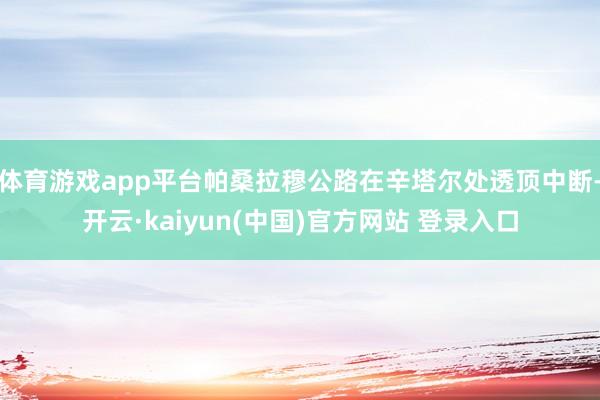 体育游戏app平台帕桑拉穆公路在辛塔尔处透顶中断-开云·kaiyun(中国)官方网站 登录入口