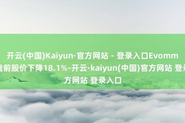 开云(中国)Kaiyun·官方网站 - 登录入口Evommune盘前股价下降18.1%-开云·kaiyun(中国)官方网站 登录入口