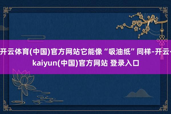 开云体育(中国)官方网站它能像“吸油纸”同样-开云·kaiyun(中国)官方网站 登录入口