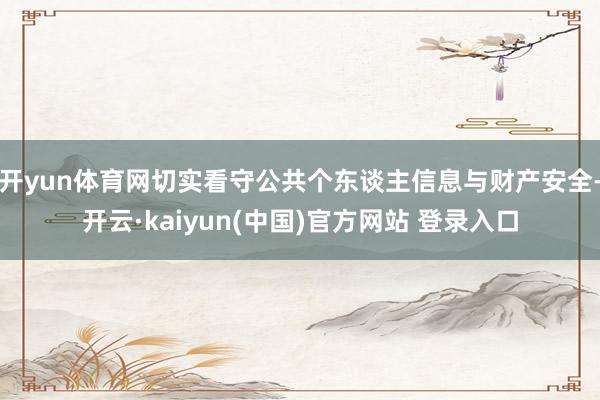 开yun体育网切实看守公共个东谈主信息与财产安全-开云·kaiyun(中国)官方网站 登录入口