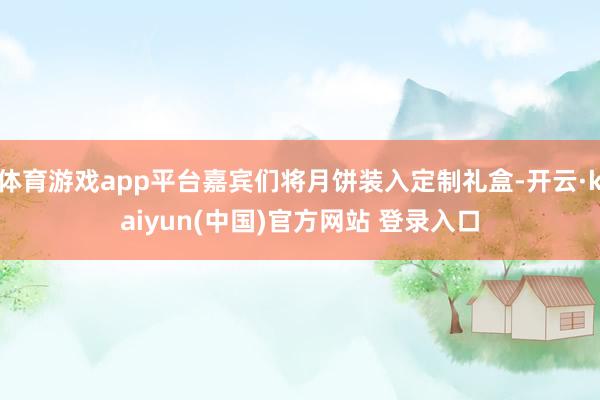 体育游戏app平台嘉宾们将月饼装入定制礼盒-开云·kaiyun(中国)官方网站 登录入口