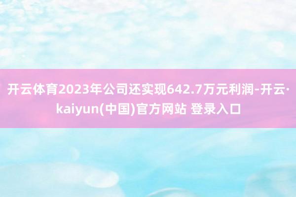 开云体育2023年公司还实现642.7万元利润-开云·kaiyun(中国)官方网站 登录入口