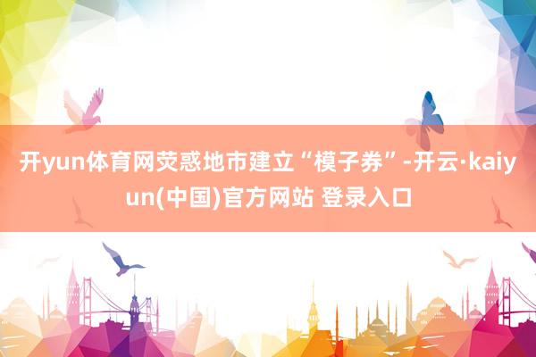 开yun体育网荧惑地市建立“模子券”-开云·kaiyun(中国)官方网站 登录入口