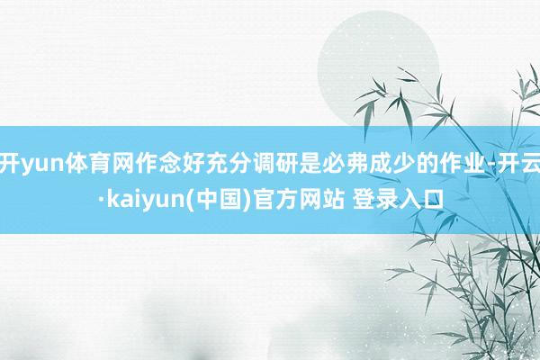 开yun体育网作念好充分调研是必弗成少的作业-开云·kaiyun(中国)官方网站 登录入口