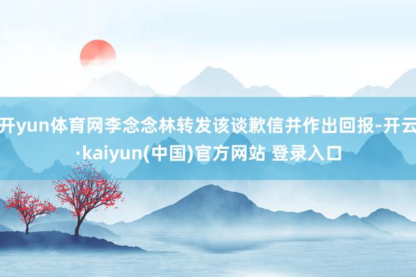 开yun体育网李念念林转发该谈歉信并作出回报-开云·kaiyun(中国)官方网站 登录入口