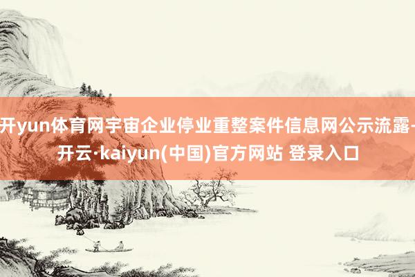 开yun体育网宇宙企业停业重整案件信息网公示流露-开云·kaiyun(中国)官方网站 登录入口