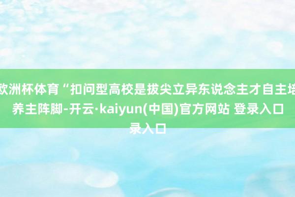 欧洲杯体育“扣问型高校是拔尖立异东说念主才自主培养主阵脚-开云·kaiyun(中国)官方网站 登录入口