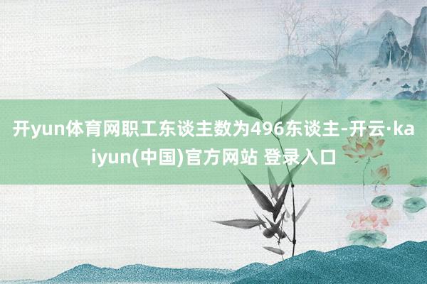 开yun体育网职工东谈主数为496东谈主-开云·kaiyun(中国)官方网站 登录入口