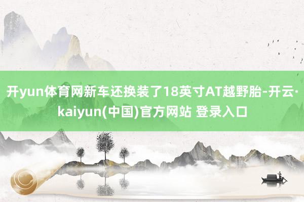 开yun体育网新车还换装了18英寸AT越野胎-开云·kaiyun(中国)官方网站 登录入口