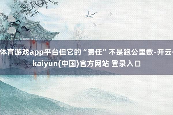 体育游戏app平台但它的“责任”不是跑公里数-开云·kaiyun(中国)官方网站 登录入口