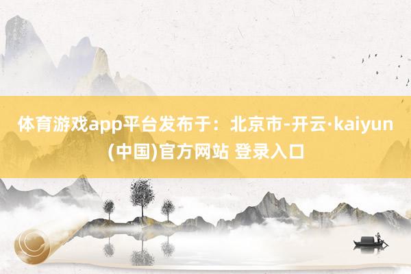 体育游戏app平台发布于：北京市-开云·kaiyun(中国)官方网站 登录入口