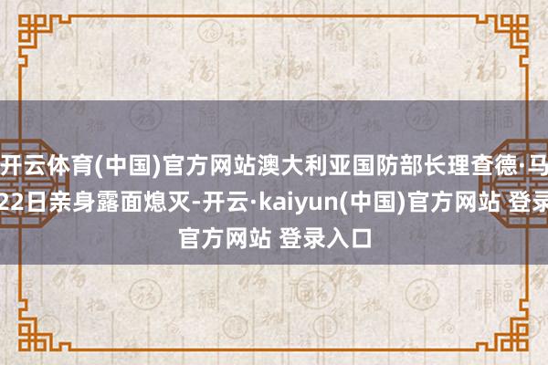 开云体育(中国)官方网站澳大利亚国防部长理查德·马尔斯22日亲身露面熄灭-开云·kaiyun(中国)官方网站 登录入口