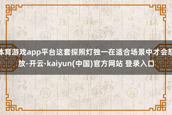 体育游戏app平台这套探照灯独一在适合场景中才会怒放-开云·kaiyun(中国)官方网站 登录入口