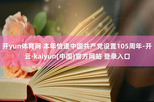 开yun体育网 本年恰逢中国共产党设置105周年-开云·kaiyun(中国)官方网站 登录入口