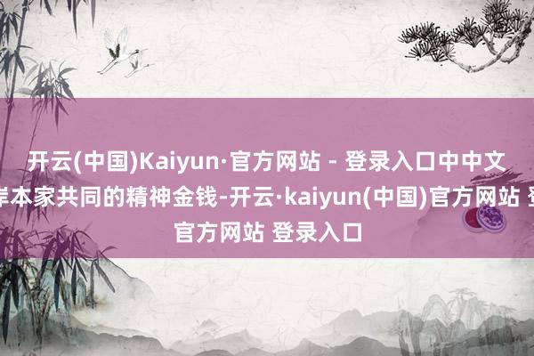 开云(中国)Kaiyun·官方网站 - 登录入口中中文化是两岸本家共同的精神金钱-开云·kaiyun(中国)官方网站 登录入口