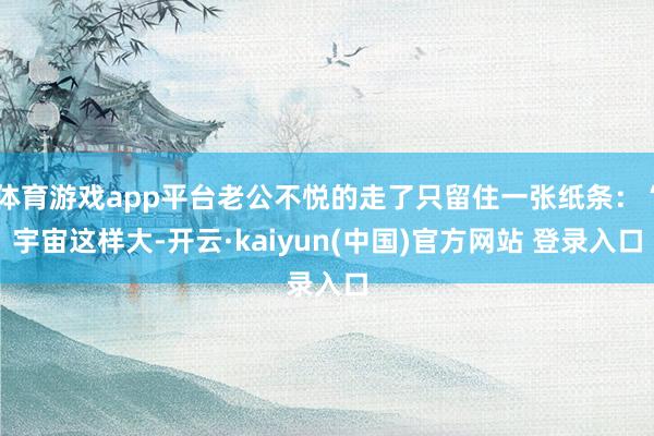 体育游戏app平台老公不悦的走了只留住一张纸条：“宇宙这样大-开云·kaiyun(中国)官方网站 登录入口