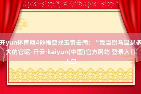 开yun体育网4孙悟空找玉帝去闹：“我当弼马温是多大的官呢-开云·kaiyun(中国)官方网站 登录入口