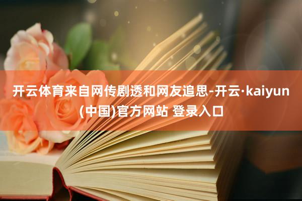 开云体育来自网传剧透和网友追思-开云·kaiyun(中国)官方网站 登录入口