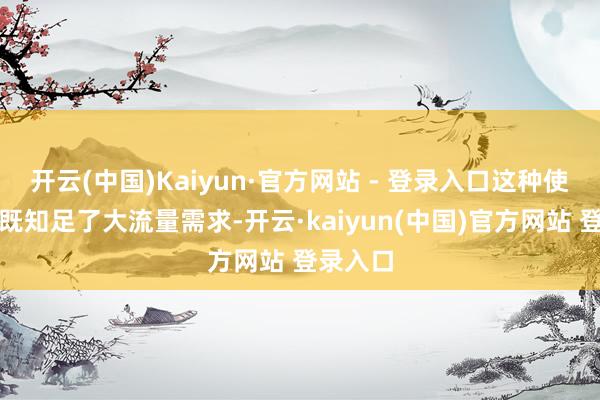 开云(中国)Kaiyun·官方网站 - 登录入口这种使用样式既知足了大流量需求-开云·kaiyun(中国)官方网站 登录入口