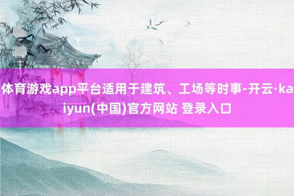 体育游戏app平台适用于建筑、工场等时事-开云·kaiyun(中国)官方网站 登录入口