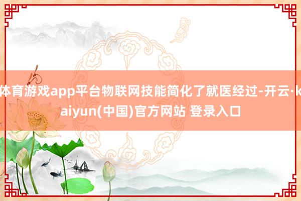 体育游戏app平台物联网技能简化了就医经过-开云·kaiyun(中国)官方网站 登录入口