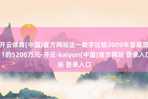 开云体育(中国)官方网站这一数字比较2009年首届双11的5200万元-开云·kaiyun(中国)官方网站 登录入口