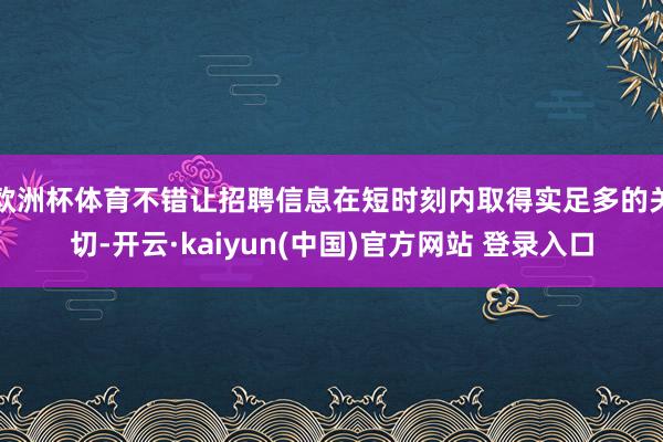 欧洲杯体育不错让招聘信息在短时刻内取得实足多的关切-开云·kaiyun(中国)官方网站 登录入口