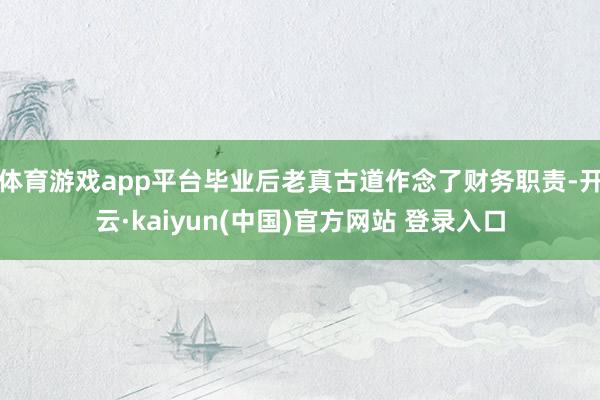 体育游戏app平台毕业后老真古道作念了财务职责-开云·kaiyun(中国)官方网站 登录入口