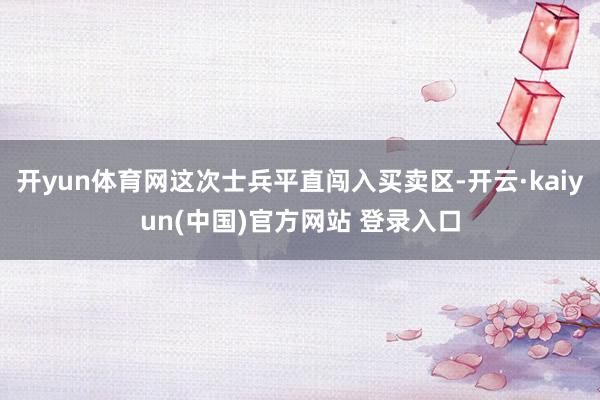 开yun体育网这次士兵平直闯入买卖区-开云·kaiyun(中国)官方网站 登录入口