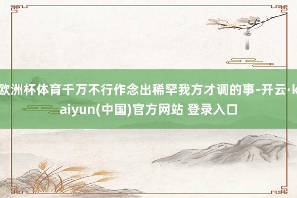 欧洲杯体育千万不行作念出稀罕我方才调的事-开云·kaiyun(中国)官方网站 登录入口