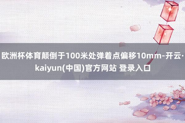 欧洲杯体育颠倒于100米处弹着点偏移10mm-开云·kaiyun(中国)官方网站 登录入口