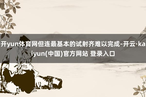 开yun体育网但连最基本的试射齐难以完成-开云·kaiyun(中国)官方网站 登录入口