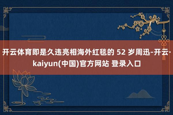 开云体育即是久违亮相海外红毯的 52 岁周迅-开云·kaiyun(中国)官方网站 登录入口