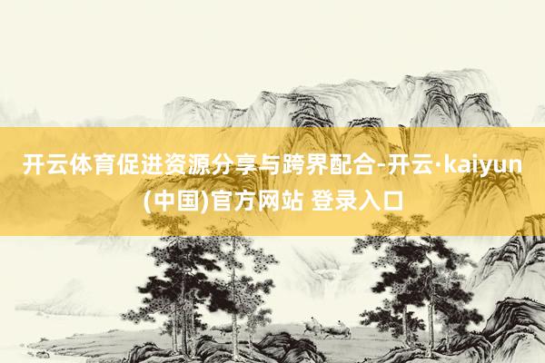 开云体育促进资源分享与跨界配合-开云·kaiyun(中国)官方网站 登录入口